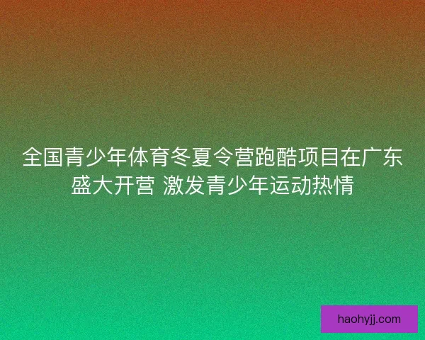 全国青少年体育冬夏令营跑酷项目在广东盛大开营 激发青少年运动热情
