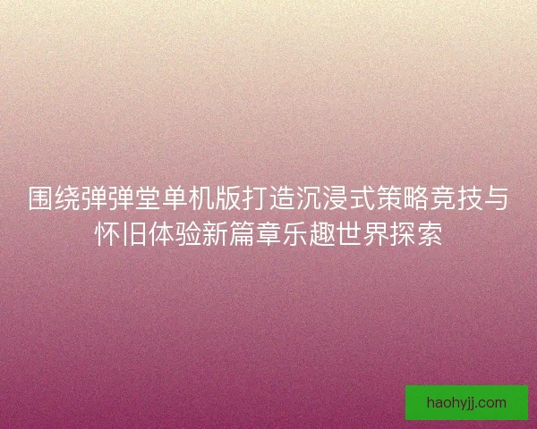 围绕弹弹堂单机版打造沉浸式策略竞技与怀旧体验新篇章乐趣世界探索