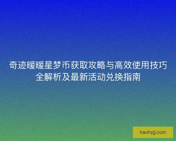 奇迹暖暖星梦币获取攻略与高效使用技巧全解析及最新活动兑换指南
