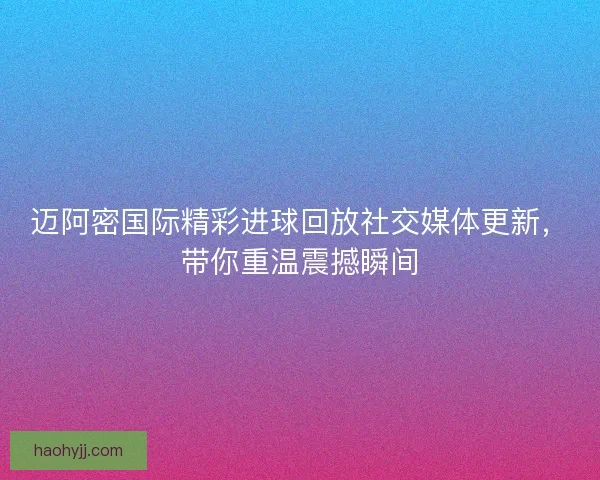 迈阿密国际精彩进球回放社交媒体更新，带你重温震撼瞬间