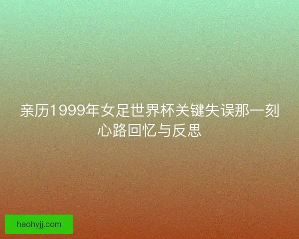 亲历1999年女足世界杯关键失误那一刻心路回忆与反思