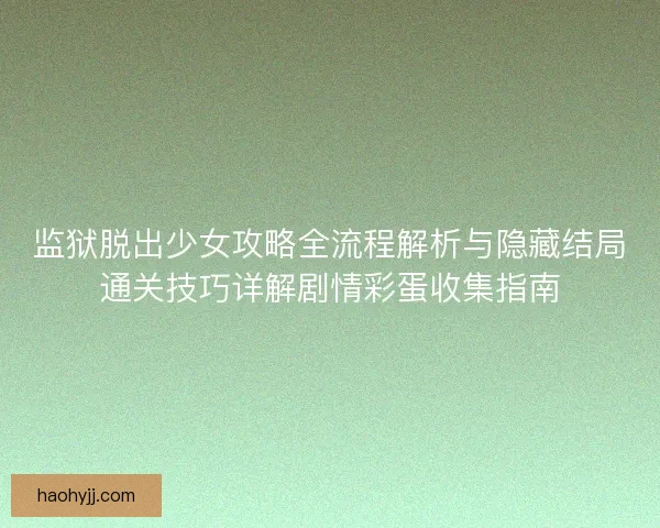 监狱脱出少女攻略全流程解析与隐藏结局通关技巧详解剧情彩蛋收集指南