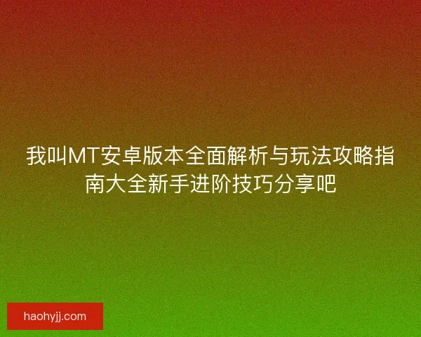 我叫MT安卓版本全面解析与玩法攻略指南大全新手进阶技巧分享吧
