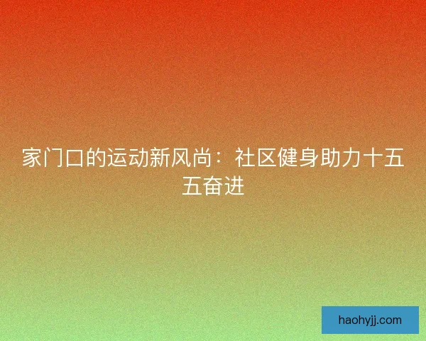 家门口的运动新风尚：社区健身助力十五五奋进