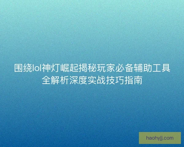 围绕lol神灯崛起揭秘玩家必备辅助工具全解析深度实战技巧指南